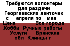 Требуются волонтеры для раздачи Георгиевских ленточек с 30 апреля по 9 мая. › Цена ­ 2 000 - Все города Хобби. Ручные работы » Услуги   . Брянская обл.,Клинцы г.